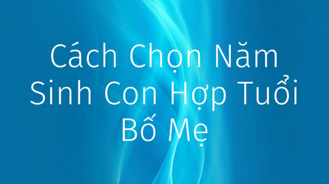 Chọn năm sinh con hợp theo tuổi bố mẹ để làm gì?